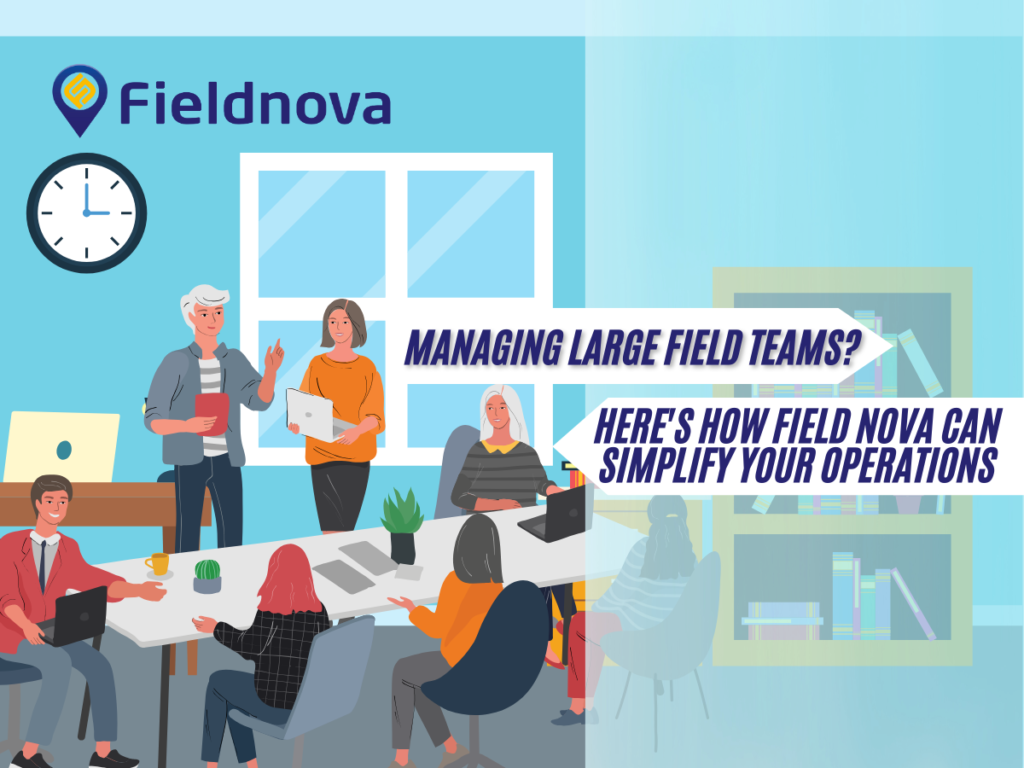Managing Large Field Teams? Here's How Field Nova Can Simplify Your Operations